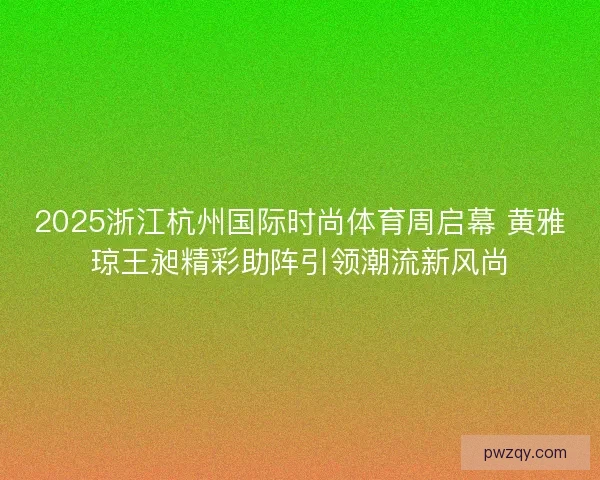 2025浙江杭州国际时尚体育周启幕 黄雅琼王昶精彩助阵引领潮流新风尚