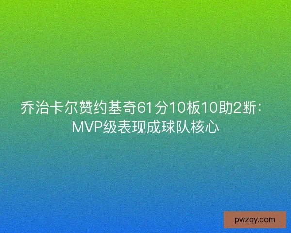 乔治卡尔赞约基奇61分10板10助2断：MVP级表现成球队核心