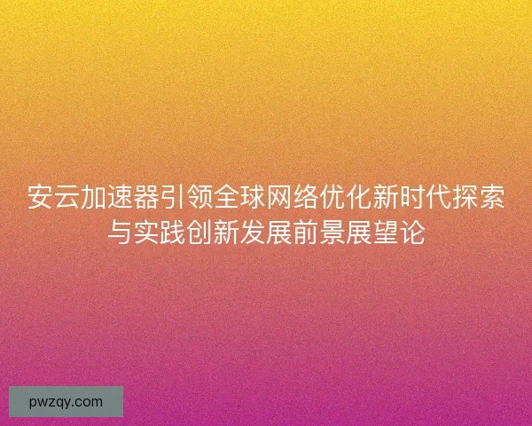 安云加速器引领全球网络优化新时代探索与实践创新发展前景展望论