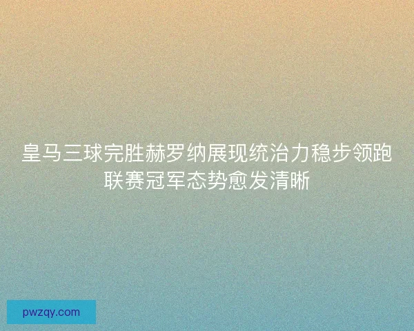 皇马三球完胜赫罗纳展现统治力稳步领跑联赛冠军态势愈发清晰