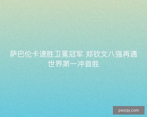 萨巴伦卡速胜卫冕冠军 郑钦文八强再遇世界第一冲首胜