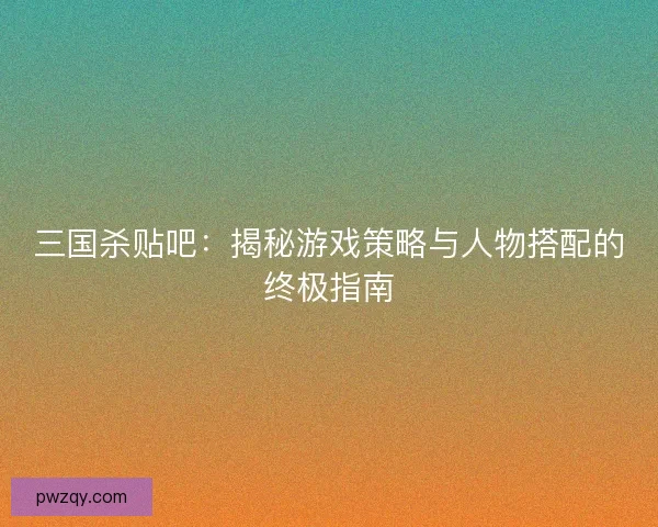 三国杀贴吧:揭秘游戏策略与人物搭配的终极指南 三国杀贴吧:揭秘游戏策略与人物搭配的终极指南