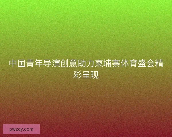 中国青年导演创意助力柬埔寨体育盛会精彩呈现