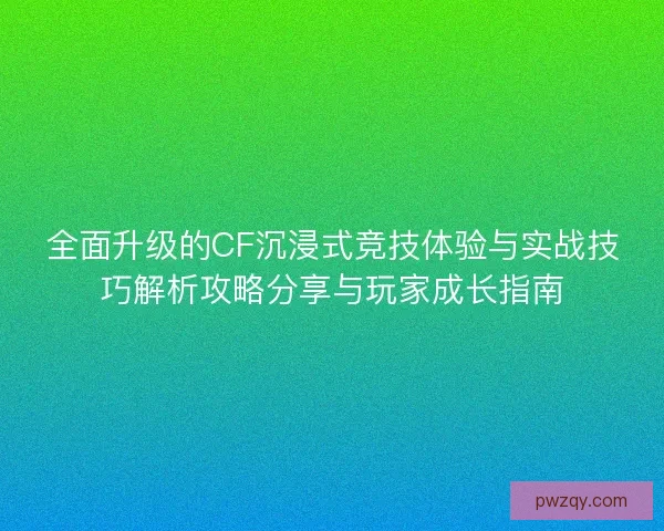 全面升级的CF沉浸式竞技体验与实战技巧解析攻略分享与玩家成长指南 全面升级的CF沉浸式竞技体验与实战技巧解析攻略分享与玩家成长指南