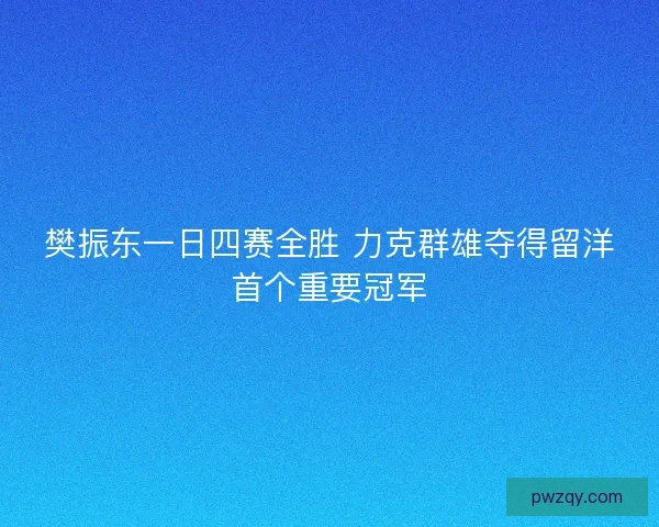 樊振东一日四赛全胜 力克群雄夺得留洋首个重要冠军 樊振东一日四赛全胜 力克群雄夺得留洋首个重要冠军
