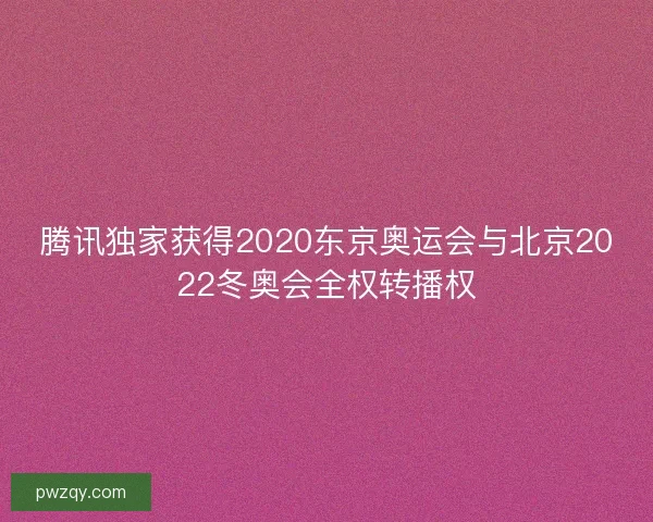 腾讯独家获得2020东京奥运会与北京2022冬奥会全权转播权 腾讯独家获得2020东京奥运会与北京2022冬奥会全权转播权