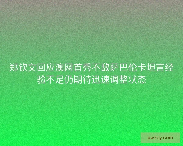 郑钦文回应澳网首秀不敌萨巴伦卡坦言经验不足仍期待迅速调整状态 郑钦文回应澳网首秀不敌萨巴伦卡坦言经验不足仍期待迅速调整状态