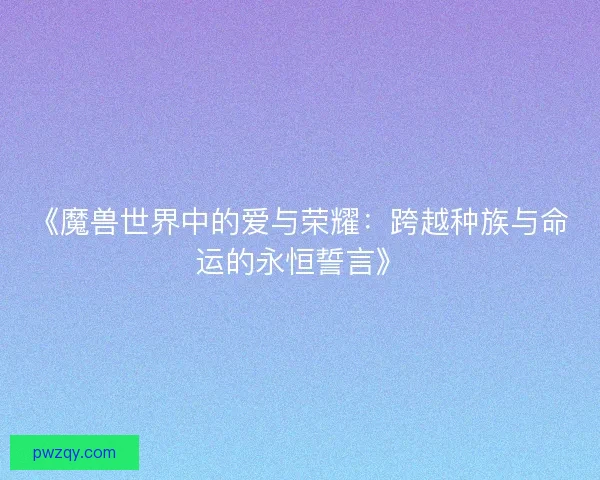 《魔兽世界中的爱与荣耀：跨越种族与命运的永恒誓言》
