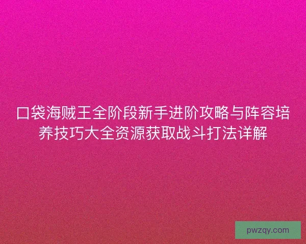 口袋海贼王全阶段新手进阶攻略与阵容培养技巧大全资源获取战斗打法详解