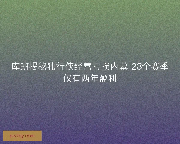 库班揭秘独行侠经营亏损内幕 23个赛季仅有两年盈利