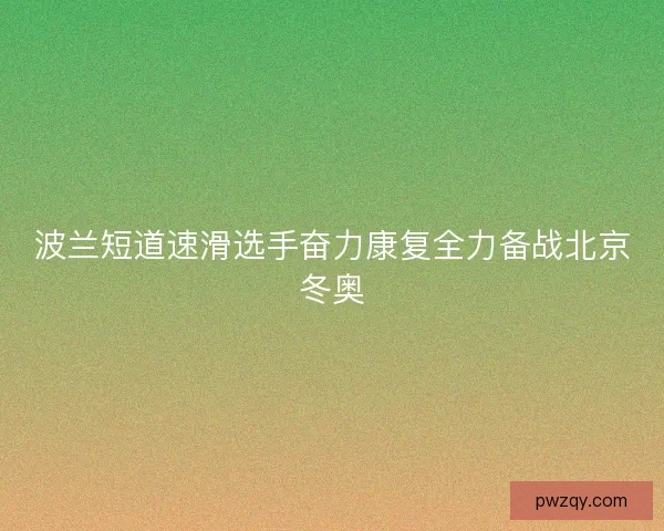 波兰短道速滑选手奋力康复全力备战北京冬奥 波兰短道速滑选手奋力康复全力备战北京冬奥