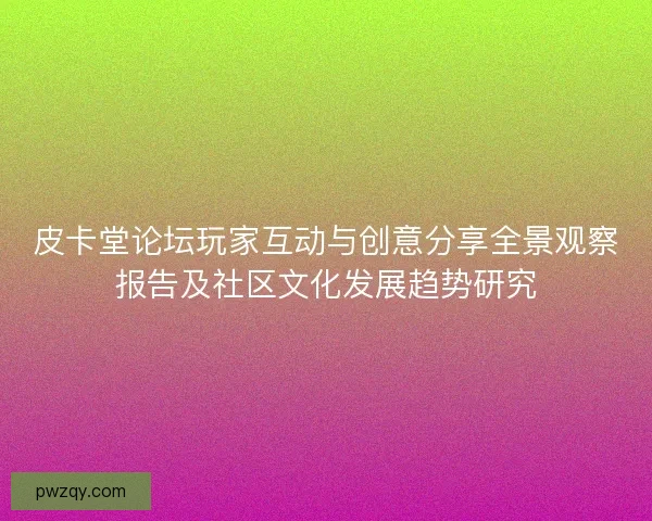 皮卡堂论坛玩家互动与创意分享全景观察报告及社区文化发展趋势研究 皮卡堂论坛玩家互动与创意分享全景观察报告及社区文化发展趋势研究