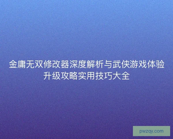 金庸无双修改器深度解析与武侠游戏体验升级攻略实用技巧大全 金庸无双修改器深度解析与武侠游戏体验升级攻略实用技巧大全