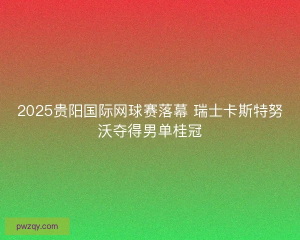 2025贵阳国际网球赛落幕 瑞士卡斯特努沃夺得男单桂冠 2025贵阳国际网球赛落幕 瑞士卡斯特努沃夺得男单桂冠
