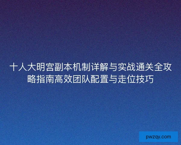 十人大明宫副本机制详解与实战通关全攻略指南高效团队配置与走位技巧 十人大明宫副本机制详解与实战通关全攻略指南高效团队配置与走位技巧