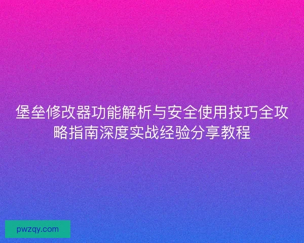 堡垒修改器功能解析与安全使用技巧全攻略指南深度实战经验分享教程 堡垒修改器功能解析与安全使用技巧全攻略指南深度实战经验分享教程