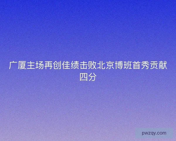 广厦主场再创佳绩击败北京博班首秀贡献四分