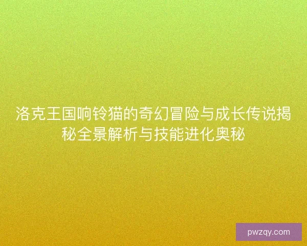 洛克王国响铃猫的奇幻冒险与成长传说揭秘全景解析与技能进化奥秘