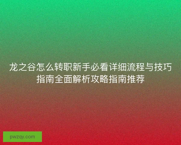龙之谷怎么转职新手必看详细流程与技巧指南全面解析攻略指南推荐
