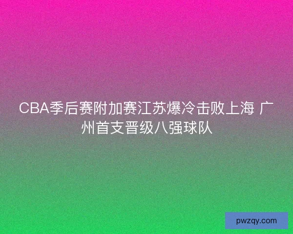 CBA季后赛附加赛江苏爆冷击败上海 广州首支晋级八强球队