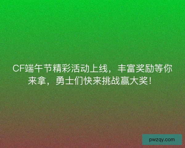 CF端午节精彩活动上线,丰富奖励等你来拿,勇士们快来挑战赢大奖! CF端午节精彩活动上线,丰富奖励等你来拿,勇士们快来挑战赢大奖!