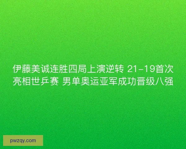 伊藤美诚连胜四局上演逆转 21-19首次亮相世乒赛 男单奥运亚军成功晋级八强 伊藤美诚连胜四局上演逆转 21-19首次亮相世乒赛 男单奥运亚军成功晋级八强