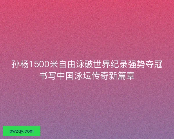 孙杨1500米自由泳破世界纪录强势夺冠书写中国泳坛传奇新篇章 孙杨1500米自由泳破世界纪录强势夺冠书写中国泳坛传奇新篇章