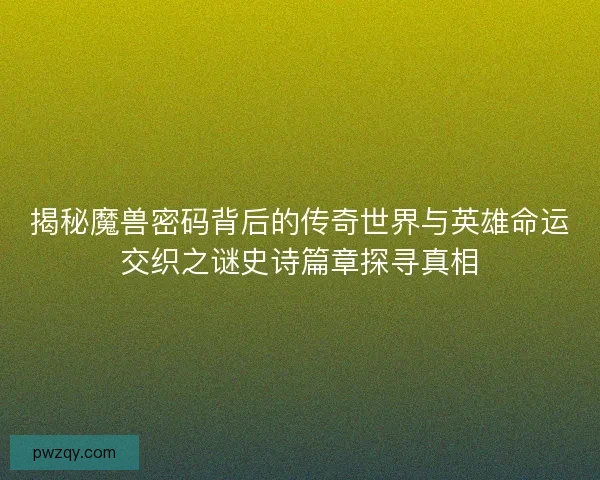 揭秘魔兽密码背后的传奇世界与英雄命运交织之谜史诗篇章探寻真相 揭秘魔兽密码背后的传奇世界与英雄命运交织之谜史诗篇章探寻真相