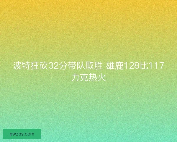 波特狂砍32分带队取胜 雄鹿128比117力克热火 波特狂砍32分带队取胜 雄鹿128比117力克热火