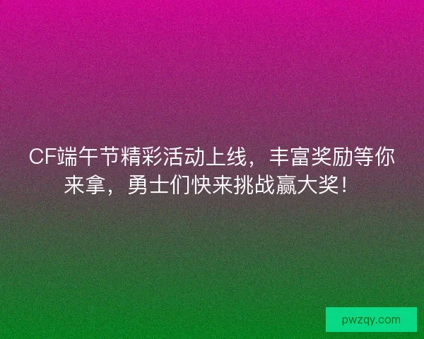 CF端午节精彩活动上线，丰富奖励等你来拿，勇士们快来挑战赢大奖！