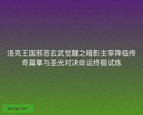 洛克王国邪恶玄武觉醒之暗影主宰降临传奇篇章与圣光对决命运终极试炼 洛克王国邪恶玄武觉醒之暗影主宰降临传奇篇章与圣光对决命运终极试炼