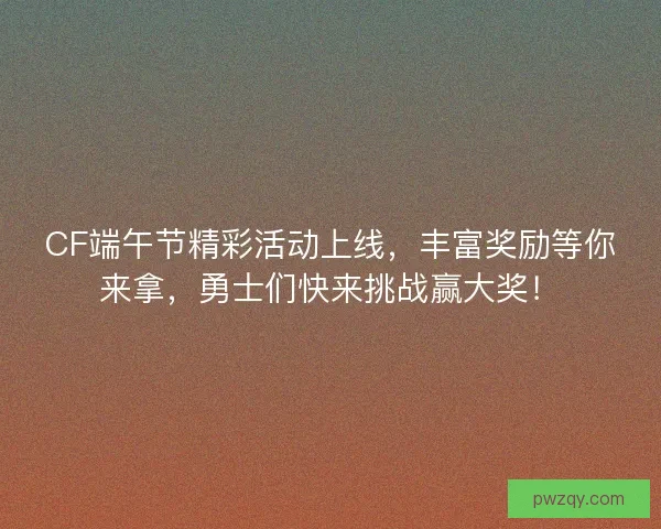 CF端午节精彩活动上线，丰富奖励等你来拿，勇士们快来挑战赢大奖！