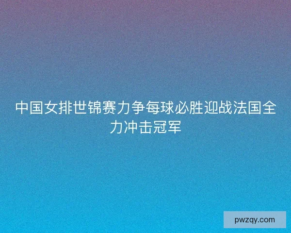 中国女排世锦赛力争每球必胜迎战法国全力冲击冠军