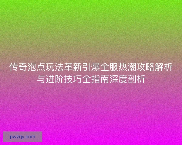 传奇泡点玩法革新引爆全服热潮攻略解析与进阶技巧全指南深度剖析