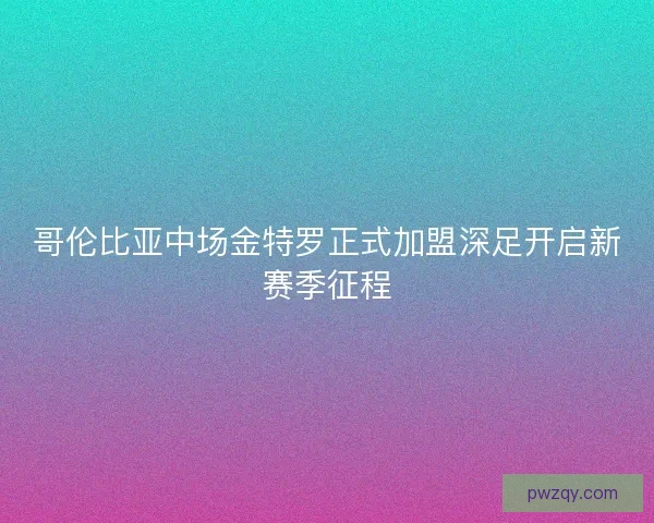 哥伦比亚中场金特罗正式加盟深足开启新赛季征程