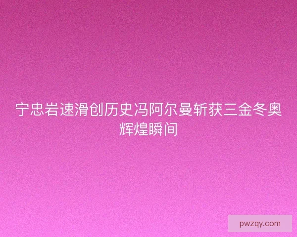 宁忠岩速滑创历史冯阿尔曼斩获三金冬奥辉煌瞬间