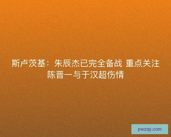 斯卢茨基：朱辰杰已完全备战 重点关注陈晋一与于汉超伤情