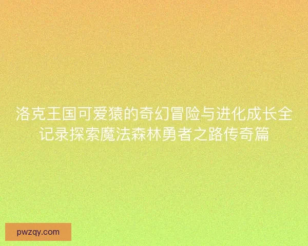 洛克王国可爱猿的奇幻冒险与进化成长全记录探索魔法森林勇者之路传奇篇