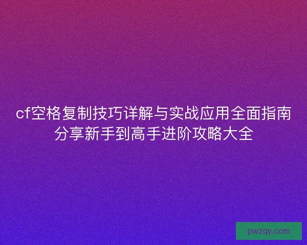 cf空格复制技巧详解与实战应用全面指南分享新手到高手进阶攻略大全 cf空格复制技巧详解与实战应用全面指南分享新手到高手进阶攻略大全