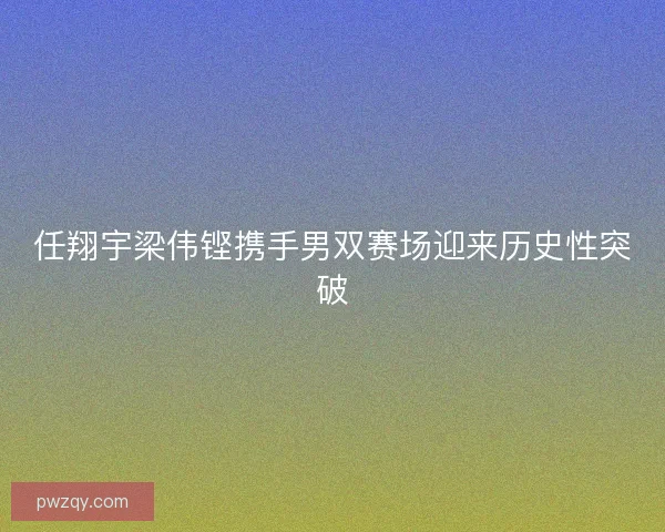 任翔宇梁伟铿携手男双赛场迎来历史性突破