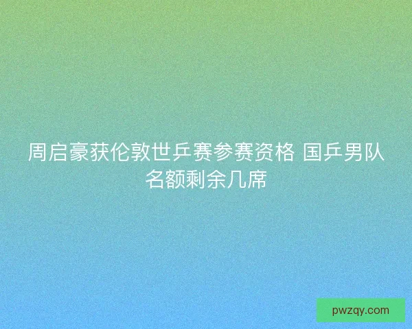 周启豪获伦敦世乒赛参赛资格 国乒男队名额剩余几席