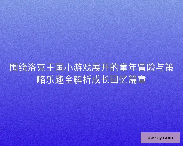 围绕洛克王国小游戏展开的童年冒险与策略乐趣全解析成长回忆篇章 围绕洛克王国小游戏展开的童年冒险与策略乐趣全解析成长回忆篇章