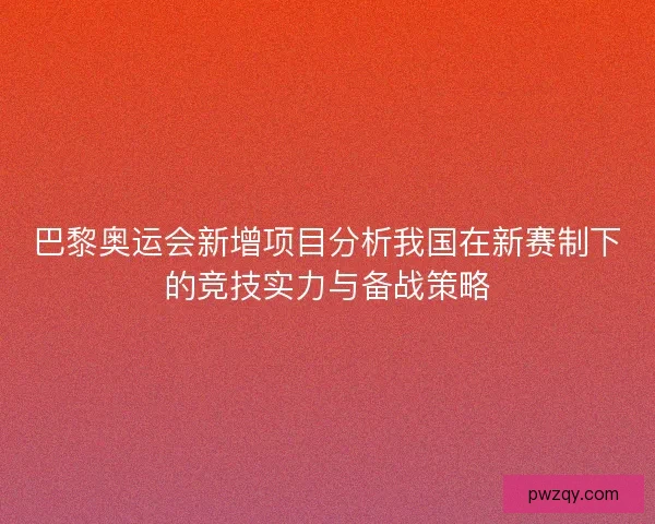 巴黎奥运会新增项目分析我国在新赛制下的竞技实力与备战策略 巴黎奥运会新增项目分析我国在新赛制下的竞技实力与备战策略