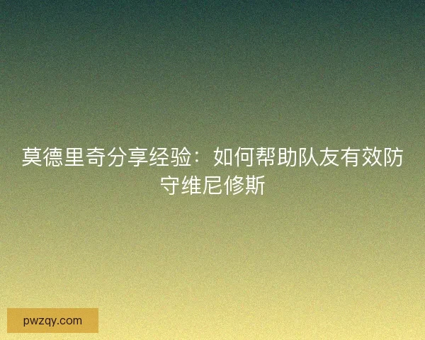 莫德里奇分享经验：如何帮助队友有效防守维尼修斯